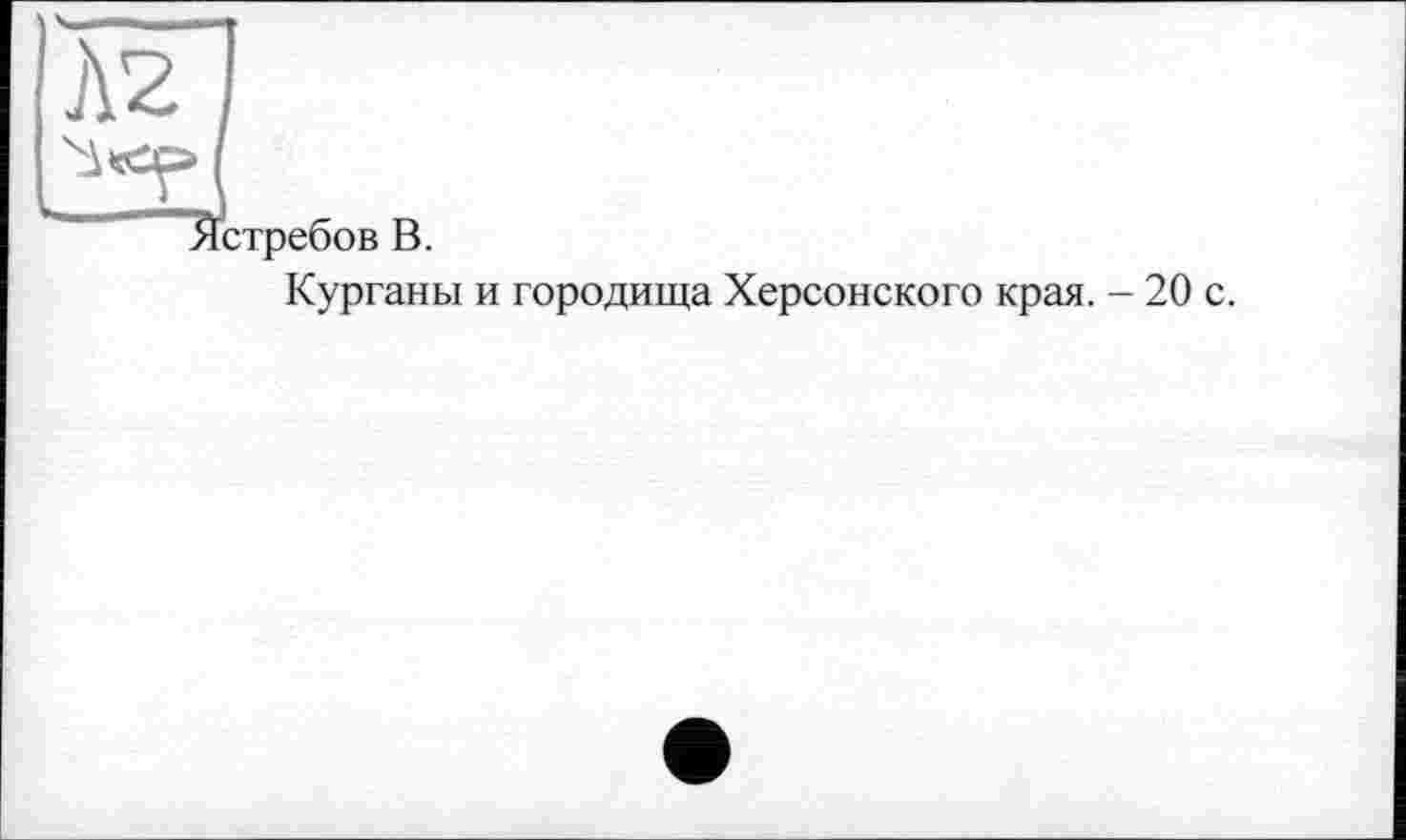 ﻿J\2
стребов В.
Курганы и городища Херсонского края. - 20 с.